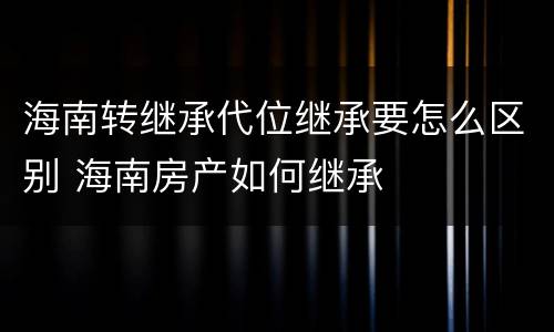 海南转继承代位继承要怎么区别 海南房产如何继承