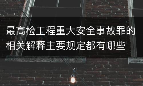 最高检工程重大安全事故罪的相关解释主要规定都有哪些