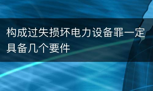构成过失损坏电力设备罪一定具备几个要件