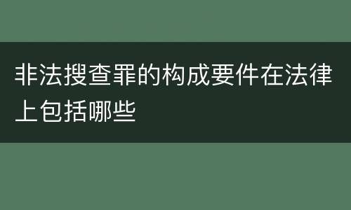 非法搜查罪的构成要件在法律上包括哪些