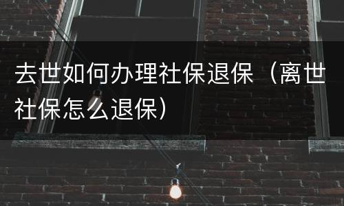 去世如何办理社保退保（离世社保怎么退保）