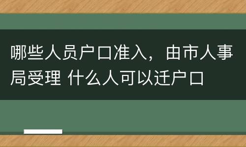 哪些人员户口准入，由市人事局受理 什么人可以迁户口