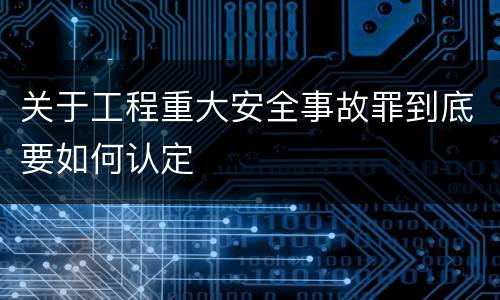 关于工程重大安全事故罪到底要如何认定