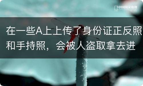 在一些A上上传了身份证正反照和手持照，会被人盗取拿去进行网贷吗