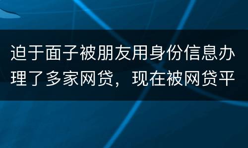 迫于面子被朋友用身份信息办理了多家网贷，现在被网贷平台轰炸通讯录，我该怎么办