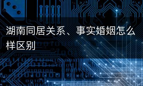 湖南同居关系、事实婚姻怎么样区别