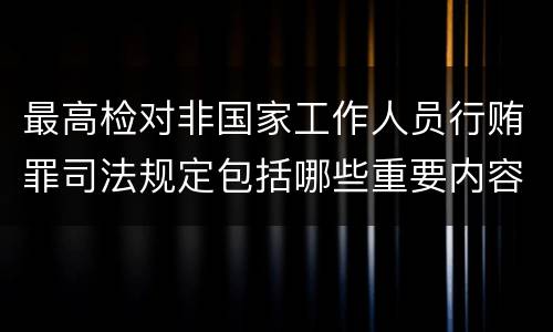 最高检对非国家工作人员行贿罪司法规定包括哪些重要内容