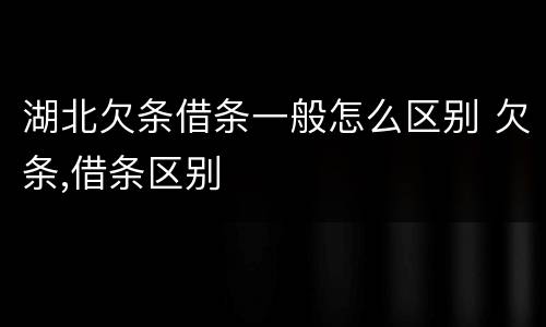 湖北欠条借条一般怎么区别 欠条,借条区别
