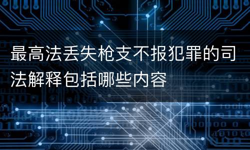 最高法丢失枪支不报犯罪的司法解释包括哪些内容