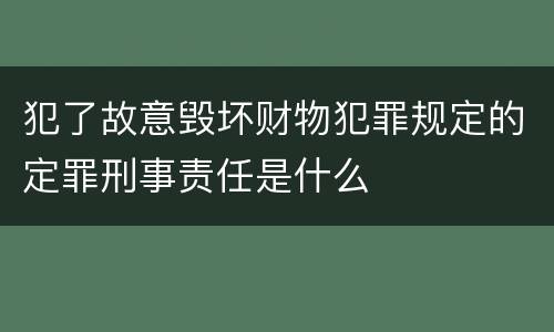 犯了故意毁坏财物犯罪规定的定罪刑事责任是什么