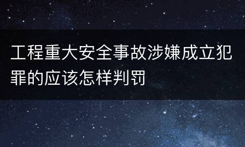 工程重大安全事故涉嫌成立犯罪的应该怎样判罚
