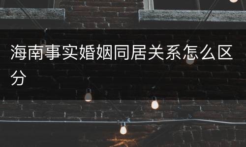 海南事实婚姻同居关系怎么区分
