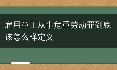 雇用童工从事危重劳动罪到底该怎么样定义
