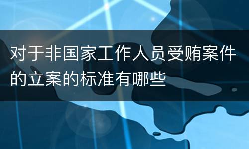 对于非国家工作人员受贿案件的立案的标准有哪些