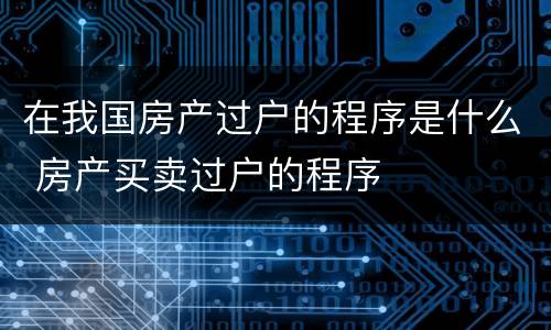 在我国房产过户的程序是什么 房产买卖过户的程序