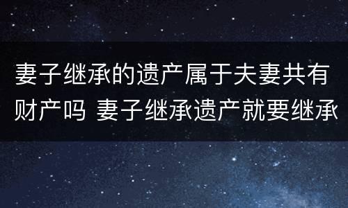 妻子继承的遗产属于夫妻共有财产吗 妻子继承遗产就要继承债务?