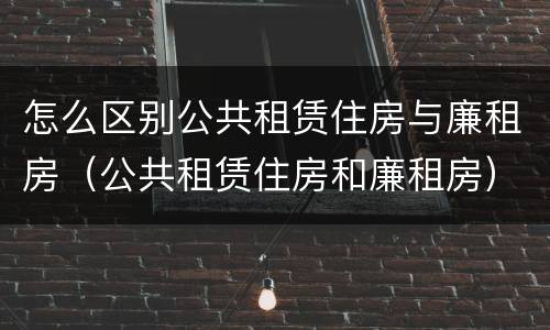怎么区别公共租赁住房与廉租房（公共租赁住房和廉租房）