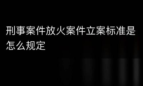 刑事案件放火案件立案标准是怎么规定