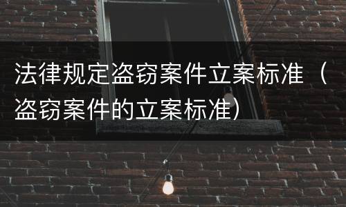 法律规定盗窃案件立案标准（盗窃案件的立案标准）