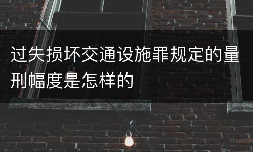 过失损坏交通设施罪规定的量刑幅度是怎样的