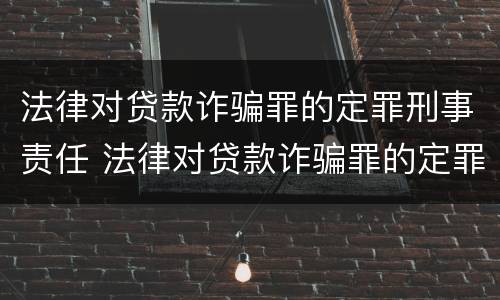 法律对贷款诈骗罪的定罪刑事责任 法律对贷款诈骗罪的定罪刑事责任的定义