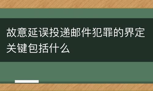故意延误投递邮件犯罪的界定关键包括什么