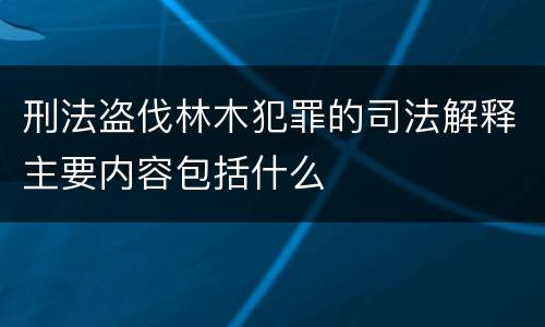 刑法盗伐林木犯罪的司法解释主要内容包括什么