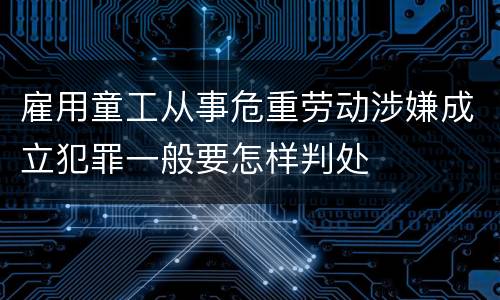 雇用童工从事危重劳动涉嫌成立犯罪一般要怎样判处