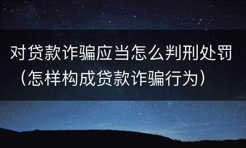 对贷款诈骗应当怎么判刑处罚（怎样构成贷款诈骗行为）