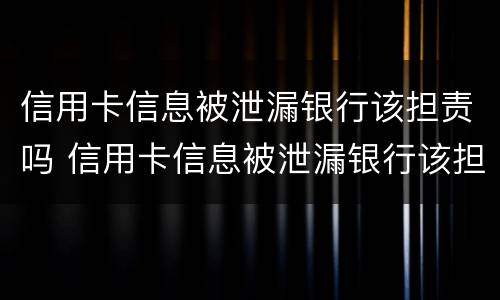 信用卡信息被泄漏银行该担责吗 信用卡信息被泄漏银行该担责吗为什么