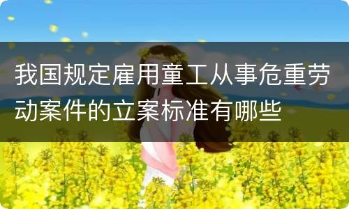 我国规定雇用童工从事危重劳动案件的立案标准有哪些