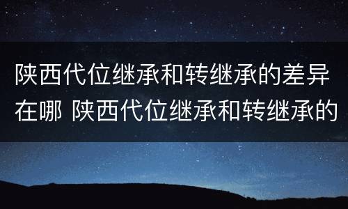 陕西代位继承和转继承的差异在哪 陕西代位继承和转继承的差异在哪里