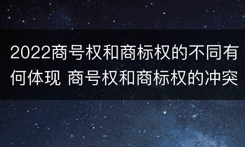 2022商号权和商标权的不同有何体现 商号权和商标权的冲突和解决