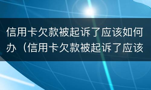 信用卡欠款被起诉了应该如何办（信用卡欠款被起诉了应该如何办理执行）