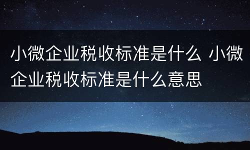小微企业税收标准是什么 小微企业税收标准是什么意思