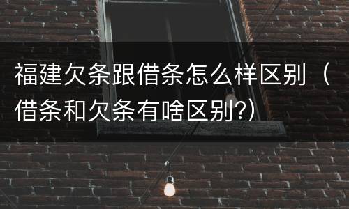 福建欠条跟借条怎么样区别（借条和欠条有啥区别?）