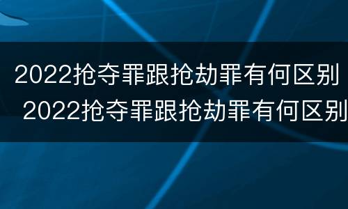 2022抢夺罪跟抢劫罪有何区别 2022抢夺罪跟抢劫罪有何区别和联系