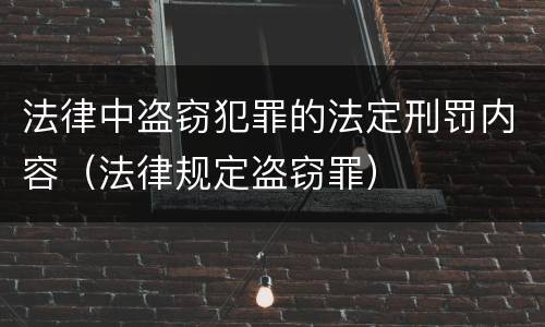 法律中盗窃犯罪的法定刑罚内容（法律规定盗窃罪）
