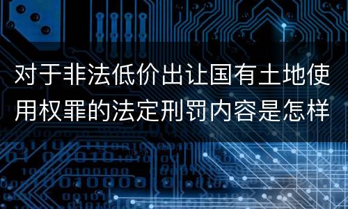对于非法低价出让国有土地使用权罪的法定刑罚内容是怎样的