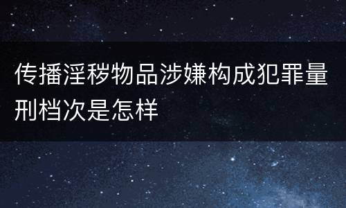 传播淫秽物品涉嫌构成犯罪量刑档次是怎样