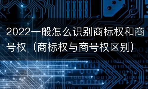 2022一般怎么识别商标权和商号权（商标权与商号权区别）