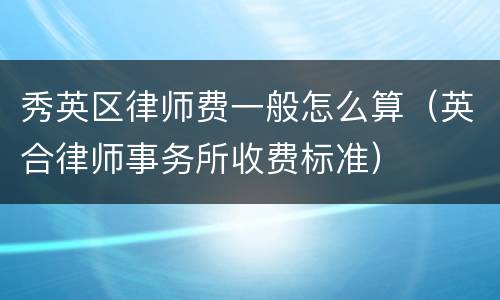 秀英区律师费一般怎么算（英合律师事务所收费标准）