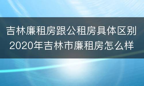 吉林廉租房跟公租房具体区别 2020年吉林市廉租房怎么样