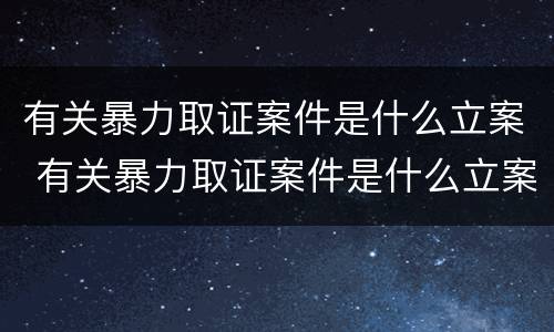有关暴力取证案件是什么立案 有关暴力取证案件是什么立案的