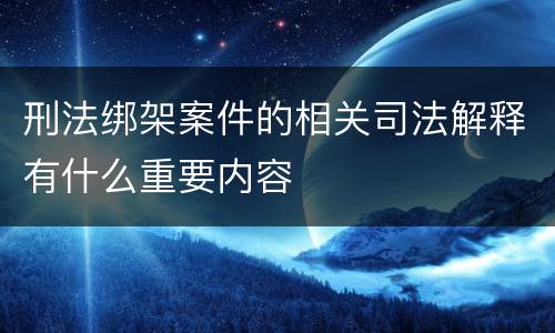 刑法绑架案件的相关司法解释有什么重要内容