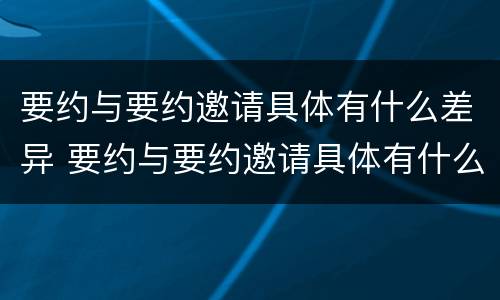 要约与要约邀请具体有什么差异 要约与要约邀请具体有什么差异吗
