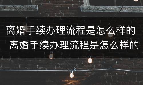 离婚手续办理流程是怎么样的 离婚手续办理流程是怎么样的呢