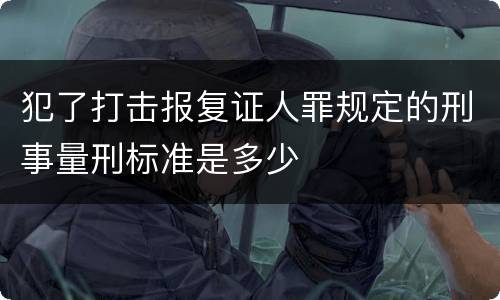 犯了打击报复证人罪规定的刑事量刑标准是多少