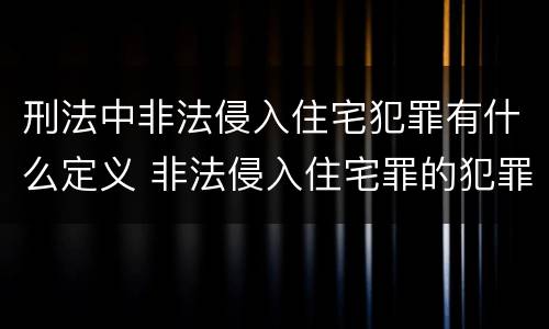 刑法中非法侵入住宅犯罪有什么定义 非法侵入住宅罪的犯罪构成