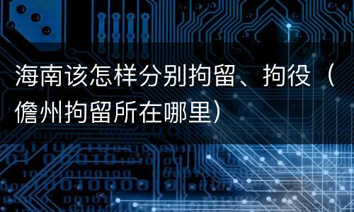 海南该怎样分别拘留、拘役（儋州拘留所在哪里）
